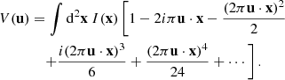 Mathematical equation: $$ \begin{aligned} V(\mathbf u )&= \int \mathrm{d}^2\mathbf x \ I(\mathbf x ) \left[ 1 - 2i\pi \mathbf u \cdot \mathbf x - \frac{(2\pi \mathbf u \cdot \mathbf x )^2}{2} \right. \nonumber \\&\quad \left. + \frac{i(2\pi \mathbf u \cdot \mathbf x )^3}{6} + \frac{(2\pi \mathbf u \cdot \mathbf x )^4}{24} + \cdots \right]. \end{aligned} $$