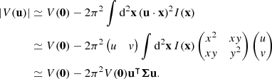 Mathematical equation: $$ \begin{aligned} \nonumber |V(\mathbf u )|&\simeq V(\mathbf 0 ) - 2\pi ^2 \int \mathrm{d}^2\mathbf x \, (\mathbf u \cdot \mathbf x )^2 I(\mathbf x ) \\ \nonumber&\simeq V(\mathbf 0 ) - 2\pi ^2 \begin{pmatrix} u&v \end{pmatrix} \int \mathrm{d}^2\mathbf x \,I(\mathbf x )\begin{pmatrix} x^2&xy \\ xy&y^2 \end{pmatrix} \begin{pmatrix} u \\ v \end{pmatrix} \\&\simeq V(\mathbf 0 ) - 2\pi ^2 V(\mathbf 0 )\mathbf u ^\intercal \boldsymbol{\Sigma } \mathbf u . \end{aligned} $$