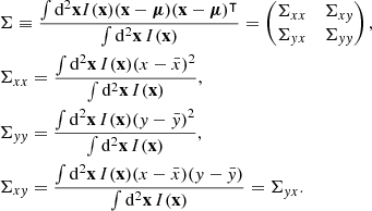 Mathematical equation: $$ \begin{aligned}&\mathbf \Sigma \equiv \frac{\int \mathrm{d}^2\mathbf x I(\mathbf x ) (\mathbf x -\boldsymbol{\mu })(\mathbf x -\boldsymbol{\mu })^\intercal }{\int \mathrm{d}^2\mathbf x \, I(\mathbf x ) } = \begin{pmatrix} \Sigma _{xx}&\Sigma _{xy} \\ \Sigma _{yx}&\Sigma _{yy} \end{pmatrix}, \\ \nonumber&\Sigma _{xx} = \frac{\int \mathrm{d}^2\mathbf x \, I(\mathbf x ) (x-\bar{x})^2}{\int \mathrm{d}^2\mathbf x \, I(\mathbf x )},\\ \nonumber&\Sigma _{yy} = \frac{\int \mathrm{d}^2\mathbf x \, I(\mathbf x ) (y-\bar{y})^2}{\int \mathrm{d}^2\mathbf x \, I(\mathbf x )},\\ \nonumber&\Sigma _{xy} = \frac{\int \mathrm{d}^2\mathbf x \, I(\mathbf x ) (x-\bar{x})(y-\bar{y})}{\int \mathrm{d}^2\mathbf x \, I(\mathbf x )} = \Sigma _{yx}. \end{aligned} $$