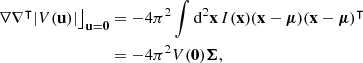 Mathematical equation: $$ \begin{aligned} \left. \nabla \nabla ^\intercal |V(\mathbf u )| \right\rfloor _\mathbf{u =0}&= -4\pi ^2 \int \mathrm{d}^2\mathbf x \, I(\mathbf x )(\mathbf x -\boldsymbol{\mu }) (\mathbf x -\boldsymbol{\mu })^\intercal \nonumber \\&= -4\pi ^2 V(\mathbf 0 ) \boldsymbol{\Sigma }, \end{aligned} $$