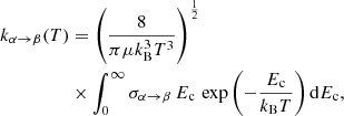 Mathematical equation: $$ \begin{aligned} k_{\alpha \rightarrow \beta }(T)&= \left(\frac{8}{\pi \mu k^3_{\rm B} T^3}\right)^{\frac{1}{2}} \nonumber \\&\times \int _{0}^{\infty } \sigma _{\alpha \rightarrow \beta }\, E_{\rm c}\, \exp \left({-\frac{E_{\rm c}}{k_{\rm B}T}}\right)\mathrm{d}E_{\rm c}, \end{aligned} $$