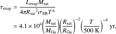 Mathematical equation: \begin{equation*} \begin{split} \hspace*{-2pt}\tau_{\textrm{evap}} &\simeq \frac{L_{\textrm{evap}} M_{\textrm{sat}}}{4 \pi {R_{\textrm{sat}}}^{2} \sigma_{\textrm{SB}} T^{4}} \\ \hspace*{-2pt}&\simeq 4.1 \,{\times}\, 10^{4} {\left( \frac{M_{\textrm{sat}}}{M_{\textrm{Ga}}} \right)} {\left( \frac{R_{\textrm{sat}}}{R_{\textrm{Ga}}} \right)}^{-2} {\left( \frac{T}{500\ \textrm{K}} \right)}^{-4}\ \textrm{yr}, \end{split} \end{equation*}