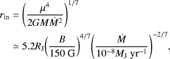 Mathematical equation: \begin{equation*} \begin{split} r_{\textrm{in}} &= {\left( \frac{\mu^{4}}{2 G M {\dot{M}}^{2}} \right)}^{1/7} \\ \hspace*{-2pt}&\simeq 5.2 R_{\textrm{J}} {\left( \frac{B}{150\ \textrm{G}} \right)}^{4/7} {\left( \frac{\dot{M}}{10^{-8} M_{\textrm{J}}\ \textrm{yr}^{-1}} \right)}^{- 2/7}, \end{split} \end{equation*}