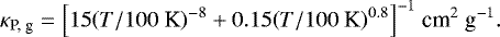 Mathematical equation: \begin{equation*} \kappa_{\textrm{P, g}} = {\left[ 15 {\left( T / {100\ \textrm{K}} \right)}^{-8} + 0.15 {\left( T / {100\ \textrm{K}} \right)}^{0.8} \right]}^{-1}\ \textrm{cm}^{2}\ \textrm{g}^{-1}. \end{equation*}