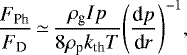 Mathematical equation: \begin{equation*} \frac{F_{\textrm{Ph}}}{F_{\textrm{D}}} \,{\simeq}\, \frac{\rho_{\textrm{g}} I p}{8 \rho_{\textrm{p}} k_{\textrm{th}} T} {\left( \frac{\textrm{d}p}{\textrm{d}r} \right)}^{-1}, \end{equation*}