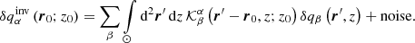 Mathematical equation: $$ \begin{aligned} \delta q_{\alpha }^{\mathrm{inv} } \left( \boldsymbol{r}_0; z_0\right)=\sum \limits _{\beta } \int \limits _{\odot } \mathrm{d} ^2 \boldsymbol{r}^{\prime }\, \mathrm{d} z\, \mathcal{K} ^{\alpha }_{\beta } \left(\boldsymbol{r}^{\prime } - \boldsymbol{r}_0, z; z_0\right) \delta q_{\beta } \left(\boldsymbol{r}^{\prime },z\right)+\mathrm{noise} . \end{aligned} $$