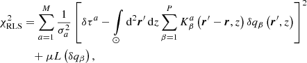 Mathematical equation: $$ \begin{aligned} \chi _{\rm RLS}^2&= \sum \limits _{a = 1}^{M} \frac{1}{\sigma _a^2}\left[\delta \tau ^a - \int \limits _{\odot } \mathrm{d} ^2 \boldsymbol{r}^{\prime }\, \mathrm{d} z \sum \limits _{\beta = 1}^P K^a_{\beta } \left(\boldsymbol{r}^{\prime } - \boldsymbol{r}, z\right) \delta q_{\beta }\left(\boldsymbol{r}^{\prime }, z\right)\right]^2\nonumber \\&\quad + \mu L\left(\delta q_{\beta }\right) \mathrm{,} \end{aligned} $$