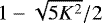 $1-\sqrt{5K^2}/2$