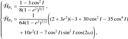 \begin{equation*}\left\{\!\! \begin{array}{l} \bar{\mathcal{H}}_{\mathrm{P}_2} = \displaystyle\frac{1-3\cos^2I}{8(1-e^2)^{3/2}} \,,\\[2pt] \bar{\mathcal{H}}_{\mathrm{P}_4} = \displaystyle\frac{1}{64(1-e^2)^{7/2}}\Bigg((2&#x002B;3e^2)(-3&#x002B;30\cos^2I-35\cos^4I)\\[2pt] \qquad\ \ \ \ &#x002B;\, 10e^2(1-7\cos^2I)\sin^2I\cos(2\omega)\Bigg) \,, \end{array} \right. \end{equation*}