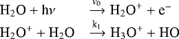 \begin{equation*} \begin{array}{lll} \textrm{H}_2\textrm{O}+\textrm{h}\nu & \xrightarrow {\nu_0} \textrm{H}_2\textrm{O}^++\textrm{e}^{-}\\ \textrm{H}_2\textrm{O}^++\textrm{H}_2\textrm{O} & \xrightarrow {\textrm{k}_1} \textrm{H}_3\textrm{O}^++\textrm{HO}\\ \end{array} \end{equation*}