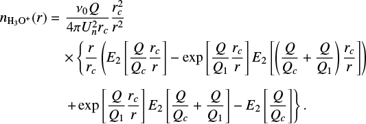 \begin{eqnarray*} n_{\text{H$_3$O$^&#x002B;$}}(r)&=&\dfrac{\nu_0 Q}{4\pi U^2_n r_c}\dfrac{r_c^2}{r^2} \nonumber\\ && \times \left\{\dfrac{r}{r_c}\left(E_2\left[\dfrac{Q}{Q_c}\dfrac{r_c}{r}\right]-\exp\left[\dfrac{Q}{Q_1}\dfrac{r_c}{r}\right]E_2\left[\left(\dfrac{Q}{Q_c}&#x002B;\dfrac{Q}{Q_1}\right)\dfrac{r_c}{r}\right]\right)\right. \nonumber \hspace*{46pt}\left.&#x002B;\exp\left[\dfrac{Q}{Q_1}\dfrac{r_c}{r}\right]E_2\left[\dfrac{Q}{Q_c}&#x002B;\dfrac{Q}{Q_1}\right]-E_2\left[\dfrac{Q}{Q_c}\right]\right\} \end{eqnarray*}