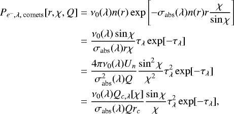 \begin{align*} P_{e^-, \lambda,\text{ comets}}[r,\chi,Q]&=\nu_0(\lambda) n(r)\exp\left[-\sigma_{\text{abs}}(\lambda) n(r)r\dfrac{\chi}{\sin \chi}\right]\nonumber\\ &=\dfrac{\nu_0(\lambda) \sin \chi}{\sigma_{\text{abs}}(\lambda) r \chi}\tau_{\lambda}\exp[-\tau_{\lambda}]\nonumber\\ &=\dfrac{4 \pi\nu_0(\lambda) U_n}{\sigma_{\text{abs}}^2(\lambda) Q}\dfrac{\sin^2 \chi}{\chi^2}\tau_{\lambda}^2\exp[-\tau_{\lambda}]\nonumber\\ &=\dfrac{\nu_0(\lambda) Q_{c,\lambda}[\chi]}{\sigma_{\text{abs}}(\lambda) Q r_c}\dfrac{\sin \chi}{\chi}\tau^2_{\lambda}\exp[-\tau_{\lambda}],\vspace*{-4pt}\end{align*}