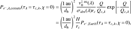 \begin{align*} P_{e^-,\lambda,\text{comets}}(\tau_{\lambda}\,{=}\,\tau_{c,\lambda},\chi\,{=}\,0)&=\left(\!\dfrac{1\,\text{au}}{d_h}\right)^2\dfrac{\nu^{\text{1\ au}}_0(\lambda)}{\sigma_{\text{abs}}(\lambda)r_c}\dfrac{Q}{Q_{c,\lambda}}\exp\left[\! -\dfrac{Q}{Q_{c,\lambda}}\right]\nonumber\\ &=\left(\!\dfrac{1\,\text{au}}{d_h}\right)^2\!\dfrac{H}{r_c}P_{e^-,\text{Earth}}(\tau_{\lambda}\,{=}\,\tau_{c,\lambda},\chi\,{=}\,0),\end{align*}