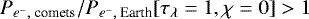 $P_{e^-,\text{ comets}}/P_{e^-,\text{ Earth}}[\tau_{\lambda}=1,\chi=0]>1$