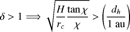 \[\delta>1\Longrightarrow\sqrt{\dfrac{H}{r_c}\dfrac{\tan \chi}{\chi}}>\left(\dfrac{d_h}{1\text{ au}}\right)\]