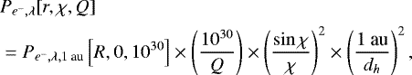 \begin{align*} &P_{e^-,\lambda}[r,\chi,Q]\nonumber\\ &=P_{e^-,\lambda, 1 \text{ au}}\left[R,0,10^{30}\right]\times\left(\dfrac{10^{30}}{Q}\right)\times\left(\dfrac{\sin \chi}{\chi}\right)^2\times \left(\dfrac{1 \text{ au}}{d_h}\right)^2,&\end{align*}
