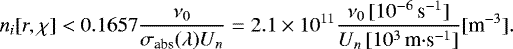 \begin{equation*} n_i[r,\chi]< 0.1657\dfrac{\nu_0}{\sigma_{\text{abs}}(\lambda) U_n}=2.1\times 10^{11}\dfrac{\nu_0\, [10^{-6}\,\text{s}^{-1}]}{U_n\, [10^3\,\text{m}{\cdot}\text{s}^{-1}]}[\text{m}^{-3}].\end{equation*}
