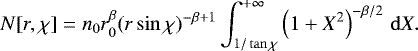 \begin{equation*} N[r,\chi]=n_0 r_0^{\beta}(r \sin \chi)^{-\beta&#x002B;1} \int_{1/\tan\chi}^{&#x002B;\infty} \left(1 &#x002B; X^2 \right) ^{-\beta/2}\, \mathrm{d}X.\end{equation*}