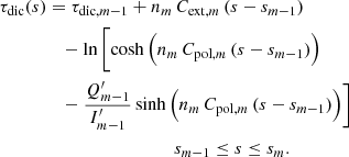 $$ \begin{aligned} \tau _{\mathrm{dic}}(s)&= \tau _{\mathrm{dic},m-1}+n_m\,C_{\mathrm{ext},m}\,(s-s_{m-1}) \nonumber \\&\quad -\ln \,\Biggl [ \cosh \, \Bigl (n_m\,C_{\mathrm{pol},m}\,(s-s_{m-1})\Bigr ) \nonumber \\&\quad - \frac{Q_{m-1}^\prime }{I_{m-1}^\prime } \sinh \,\Bigl (n_m\,C_{\mathrm{pol},m}\,(s-s_{m-1})\Bigr ) \Biggr ] \nonumber \\&\quad \qquad \qquad \qquad \qquad {s_{m-1}\le s\le s_m.} \end{aligned} $$