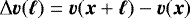 \begin{equation*} \Delta \bm{v} (\bm{\ell}) = \bm{v}(\bm{x}+\bm{\ell}) - \bm{v}(\bm{x}) \end{equation*}
