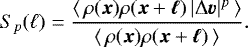 \begin{equation*} {S}_p (\ell) = \frac{\langle \, \rho(\bm{x}) \rho(\bm{x}+\bm{\ell}) \, |\Delta \bm{v}|^p \, \rangle}{\langle \, \rho(\bm{x}) \rho(\bm{x}+\bm{\ell}) \, \rangle}.\end{equation*}