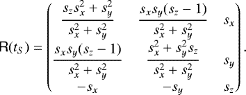 \begin{equation*} \tens{R}(t_S)= \begin{pmatrix} \displaystyle\frac{s_z s_x^2&#x002B;s_y^2}{s_x^2&#x002B;s_y^2} & \displaystyle\frac{s_x s_y (s_z-1)}{s_x^2&#x002B;s_y^2} & s_x \\[2pt] \displaystyle\frac{s_x s_y (s_z-1)}{s_x^2&#x002B;s_y^2} & \displaystyle\frac{s_x^2&#x002B;s_y^2 s_z}{s_x^2&#x002B;s_y^2} & s_y \\[2pt] -s_x & -s_y & s_z \end{pmatrix}. \end{equation*}