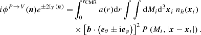 $$ \begin{aligned} i\phi ^{P\rightarrow V}(\boldsymbol{n})e^{\pm 2\mathrm{i}\gamma (\boldsymbol{n})}=&\displaystyle \int _0^{r_{\mathrm{CMB} }} a(r){\mathrm{d} } r \int \int {\mathrm{d} } M_i {\mathrm{d} }^3\boldsymbol{x}_i~n_h(\boldsymbol{x}_i)\nonumber \\&\times \left[\boldsymbol{b}\cdot \left(\boldsymbol{e}_\theta \pm \mathrm{i}\boldsymbol{e}_\varphi \right)\right]^2P\left(M_i,\left|\boldsymbol{x}-\boldsymbol{x}_i\right|\right). \end{aligned} $$