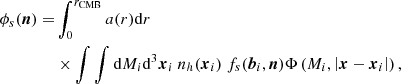 $$ \begin{aligned} \phi _s(\boldsymbol{n})=&\displaystyle \int _0^{r_{\mathrm{CMB} }} a(r){\mathrm{d} } r \nonumber \\&\times \int \int {\mathrm{d} } M_i {\mathrm{d} }^3\boldsymbol{x}_i ~n_h(\boldsymbol{x}_i)~f_s(\boldsymbol{b}_i,\boldsymbol{n})\Phi \left(M_i,\left|\boldsymbol{x}- \boldsymbol{x}_i\right|\right), \end{aligned} $$