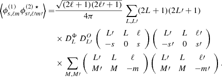 $$ \begin{aligned} \left\langle \phi ^{(1)}_{s,\ell m}\phi ^{(2)~\star }_{s{\prime },\ell {\prime }m{\prime }}\right\rangle =&\frac{\sqrt{(2\ell +1)(2\ell {\prime }+1)}}{4\pi }\, \displaystyle \sum _{L,L{\prime }}(2L+1)(2L{\prime }+1)\nonumber \\&\times D^\Phi _L~D^O_{L{\prime }}\, \left(\begin{array}{ccc} L{\prime }&L&\ell \\ -s&0&s \end{array}\right)\left( \begin{array}{ccc} L{\prime }&L&\ell {\prime } \\ -s{\prime }&0&s{\prime } \end{array}\right) \nonumber \\&\times \displaystyle \sum _{M,M{\prime }}\left( \begin{array}{ccc} L{\prime }&L&\ell \\ M{\prime }&M&-m \end{array}\right)\left( \begin{array}{ccc} L{\prime }&L&\ell {\prime } \\ M{\prime }&M&-m{\prime } \end{array}\right). \end{aligned} $$