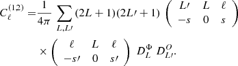 $$ \begin{aligned} C^{(1,2)}_{\ell }=&\frac{1}{4\pi }\,\displaystyle \sum _{L,L{\prime }}\,(2L+1) (2L{\prime }+1)\, \left( \begin{array}{ccc} L{\prime }&L&\ell \\ -s&0&s \end{array}\right)\nonumber \\ &\times \left( \begin{array}{ccc} \ell&L&\ell \\ -s{\prime }&0&s{\prime } \end{array}\right)~D^\Phi _L \ D^O_{L{\prime }}. \end{aligned} $$