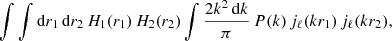 $$ \begin{aligned} \displaystyle \int \int {\mathrm{d} } r_1\,{\mathrm{d} } r_2\,H_1(r_1)\,H_2(r_2)\int \frac{2k^2\,{\mathrm{d} } k}{\pi }\,P(k)\,j_\ell (kr_1)\,j_\ell (kr_2), \end{aligned} $$