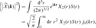 $$ \begin{aligned} \left\langle \left|\widetilde{\mathcal{X} }(\boldsymbol{k})\right|^2\right\rangle&=\displaystyle \int \frac{{\mathrm{d} }^3r}{(2\pi )^{3/2}}e^{\mathrm{i}\boldsymbol{k}\boldsymbol{r}}X_2(r)S(r)\nonumber \\ &=\displaystyle \sqrt{\frac{2}{\pi }}\int _0^\infty {\mathrm{d} } r~r^2~X_2(r)S(r)\,j_0(kr), \end{aligned} $$