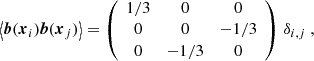 $$ \begin{aligned} \left\langle \boldsymbol{b}(\boldsymbol{x}_i)\boldsymbol{b}(\boldsymbol{x}_j)\right\rangle =\left(\begin{array}{ccc} 1/3&0&0 \\ 0&0&-1/3 \\ 0&-1/3&0 \end{array}\right)\,\delta _{i,j}~, \end{aligned} $$