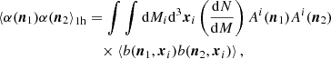 $$ \begin{aligned} \left\langle \alpha (\boldsymbol{n}_1)\alpha (\boldsymbol{n}_2\right\rangle _{1\mathrm{h} }&=\displaystyle \int \int {\mathrm{d} } M_i{\mathrm{d} }^3\boldsymbol{x}_i \left(\frac{{\mathrm{d} } N}{{\mathrm{d} } M}\right)A^i(\boldsymbol{n}_1)A^i(\boldsymbol{n}_2) \\&\quad \times \left\langle b(\boldsymbol{n}_1,\boldsymbol{x}_i)b(\boldsymbol{n}_2,\boldsymbol{x}_i)\right\rangle , \nonumber \end{aligned} $$