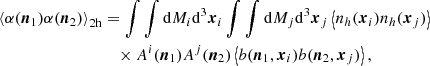 $$ \begin{aligned} \left\langle \alpha (\boldsymbol{n}_1)\alpha (\boldsymbol{n}_2)\right\rangle _{2\mathrm{h} }&=\displaystyle \int \int {\mathrm{d} } M_i{\mathrm{d} }^3\boldsymbol{x}_i\int \int {\mathrm{d} } M_j{\mathrm{d} }^3\boldsymbol{x}_j\left\langle n_h(\boldsymbol{x}_i)n_h(\boldsymbol{x}_j)\right\rangle \nonumber \\&\quad \times A^i(\boldsymbol{n}_1)A^j(\boldsymbol{n}_2)\left\langle b(\boldsymbol{n}_1,\boldsymbol{x}_i)b(\boldsymbol{n}_2,\boldsymbol{x}_j)\right\rangle , \end{aligned} $$