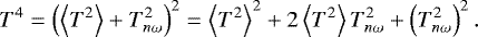 \begin{equation*} T^4 = \left(\left< T^2 \right> &#x002B; T^2_{n \omega} \right)^2 = \left< T^2 \right>^2 &#x002B; 2 \left< T^2 \right> T^2_{n\omega} &#x002B; \left(T^2_{n \omega}\right)^2. \end{equation*}