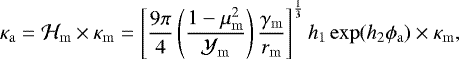 \begin{equation*}\kappa_{\mathrm{a}} = \mathcal{H}_{\mathrm{m}} \times \kappa_{\mathrm{m}} = \left[ \frac{9 \pi}{4} \left(\frac{1-\mu^2_{\mathrm{m}}}{\mathcal{Y}_{\mathrm{m}}}\right) \frac{\gamma_{\mathrm{m}}}{r_{\mathrm{m}}} \right]^{\frac{1}{3}} h_1 \exp(h_2 \phi_{\mathrm{a}}) \times \kappa_{\mathrm{m}}, \end{equation*}