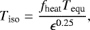 \begin{equation*} T_{\textrm{iso}} = \frac{f_{\textrm{heat}} T_{\textrm{equ}}}{\epsilon^{\textrm{0.25}}}, \end{equation*}