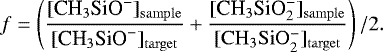 \begin{equation*} f=\left(\dfrac{[\textrm{CH}_{3}\textrm{SiO}^{-}]_{\mathrm{sample}}}{[\textrm{CH}_{3}\textrm{SiO}^{-}]_{\mathrm{target}}}&#x002B;\dfrac{[\textrm{CH}_{3}\textrm{SiO}_{2}^{-}]_{\mathrm{sample}}}{[\rm CH_{3}SiO_{2}^{-}]_{\mathrm{target}}}\right)/2.\end{equation*}