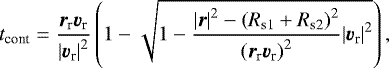 \begin{equation*} t_{\textrm{cont}}=\dfrac{{\bm{r}}_{\textrm{r}}{\bm{v}}_{\textrm{r}}}{{|{\bm{v}}_{\textrm{r}}|}^2} \left(1- \sqrt{1- \dfrac{{|{\bm{r}}|}^2- \left( R_{\textrm{s1}}+R_{\textrm{s2}} \right)^2 }{{\left({\bm{r}}_{\textrm{r}}{\bm{v}}_{\textrm{r}}\right)}^2}{|{\bm{v}}_{\textrm{r}}|}^2} \right) ,\end{equation*}