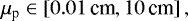 \begin{equation*} \mu_{\textrm{p}}\in \left[0.01 \,\text{cm},10\,\text{cm} \right],\end{equation*}
