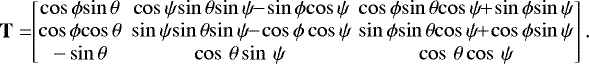 \begin{align*}{\mathbf{T}=\!\!\left[\!\!\! \begin{array}{ccc} \cos\,\!\phi\!\sin\,\!\theta\! \!&\!\! \cos\,\!\psi\!\sin\,\!\theta\!\sin\,\!\psi\!\!-\!\sin\,\!\phi\!\cos\,\!\psi\! \!\!&\!\! \cos\,\!\phi\!\sin\,\!\theta\!\cos\,\!\psi\!\!&#x002B;\!\sin\,\!\phi\!\sin\,\!\psi\! \\ \cos\,\!\phi\!\cos\,\!\theta\! \!&\!\! \sin\,\!\psi\!\sin\,\!\theta\!\sin\,\!\psi\!\!-\!\cos\,\!\phi\,\!\cos\,\!\psi\! \!\!&\!\! \sin\,\!\phi\!\sin\,\!\theta\!\cos\,\!\psi\!\!&#x002B;\!\cos\,\!\phi\!\sin\,\!\psi\! \\ -\sin\theta \!\!&\!\! \cos\,\theta\sin\,\psi \!\!&\!\! \cos\,\theta\cos\,\psi \\ \end{array} \!\!\!\right].\!} \end{align*}