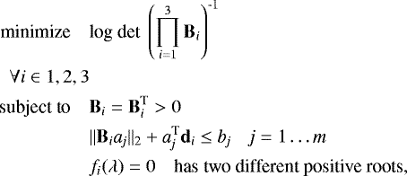 \begin{align*} \textrm{minimize}\quad &\textrm{log\ det}\ \left(\prod_{\textit{i}=1}^3\bf{B}_{\emph{i}}\right)^{\textrm{-1}} \nonumber\\ \forall i \in 1,2,3 \nonumber\\ \textrm{subject\ to}\quad &{\mathbf B}_{\emph{i}}={\mathbf B}_{\emph{i}}^{\textrm{T}}>0\nonumber\\ &\|\bf{B}_{\emph{i}}\emph{a}_{\emph{j}}\|_{\textrm{2}}+ \emph{a}_{\emph{j}}^{\textrm{T}}{\bm{d}}_{\emph{i}}\leq \emph{b}_{\emph{j}}\quad\emph{j}=\textrm{1}\ldots \emph{m}\\ &f_i(\lambda)=0 \quad\text{has two different positive roots,}\nonumber \end{align*}