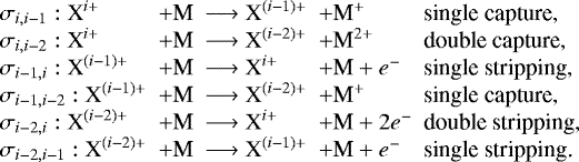 \begin{equation*} \begin{array}{l@{\ \ }l@{\ \ }l@{\ \ }l@{\ \ }l} \sigma_{i,i-1}:\textrm{X}^{i&#x002B;} &&#x002B;\textrm{M} &\longrightarrow{\textrm{X}}^{(i-1)&#x002B;} &&#x002B;\textrm{M}^&#x002B; & \textrm{single capture}, \\ \sigma_{i,i-2}:\textrm{X}^{i&#x002B;} & &#x002B;\textrm{M} & \longrightarrow{\textrm{X}}^{(i-2)&#x002B;} & &#x002B;\textrm{M}^{2&#x002B;}&\textrm{double capture},\\ \sigma_{i-1,i}:\textrm{X}^{(i-1)&#x002B;} &&#x002B;\textrm{M} & \longrightarrow{\textrm{X}}^{i&#x002B;} &&#x002B;\textrm{M} &#x002B; e^- &\textrm{single stripping}, \\ \sigma_{i-1,i-2}:\textrm{X}^{(i-1)&#x002B;} & &#x002B; \textrm{M} & \longrightarrow{\textrm{X}}^{(i-2)&#x002B;} & &#x002B;\textrm{M}^&#x002B; &\textrm{single capture}, \\ \sigma_{i-2,i}:\textrm{X}^{(i-2)&#x002B;} &&#x002B; \textrm{M} &\longrightarrow{\textrm{X}}^{i&#x002B;}& &#x002B;\textrm{M} &#x002B; 2e^- &\textrm{double stripping}, \\ \sigma_{i-2,i-1}:\textrm{X}^{(i-2)&#x002B;} & &#x002B;\textrm{M}& \longrightarrow{\textrm{X}}^{(i-1)&#x002B;} & &#x002B;\textrm{M} &#x002B; e^- &\textrm{single stripping.} \end{array} \end{equation*}