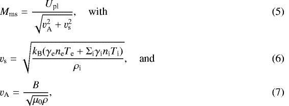 \begin{align}& M_{\textrm{ms}} = \frac{U_{\textrm{pl}}}{\sqrt{\varv_{\textrm{A}}^2 &#x002B; \varv_{\textrm{s}}^2}}, \quad{\textrm{with}}\\[3pt] &\varv_{\textrm{s}} = \sqrt{\frac{k_{\textrm{B}}(\gamma_{\textrm{e}}n_{\textrm{e}}T_{\textrm{e}} &#x002B; \Sigma_{\textrm{i}}\gamma_{\textrm{i}}n_{\textrm{i}}T_{\textrm{i}})}{\rho_{\textrm{i}}}}, \quad{\textrm{and}}\\[3pt] &\varv_{\textrm{A}} = \frac{B}{\sqrt{\mu_0\rho}}, \end{align}