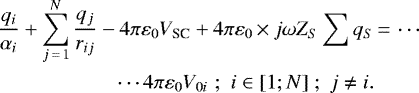 \begin{align*} \frac{q_{i}}{\alpha_{i}}&#x002B;\sum_{j\,{=}\,1}^{N}\frac{q_{j}}{r_{ij}}-4\pi\varepsilon_{0}V_{\textrm{SC}}&#x002B;4\pi\varepsilon_{0}\,{\times}\,j\omega Z_{S}\sum q_{S} & \,{=}\,\cdots\nonumber \\ \cdots4\pi\varepsilon_{0}V_{0i}\,\,;\,\,i\in[1;N]\;;\;j\neq i.\end{align*}