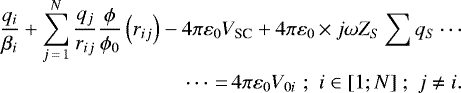 \begin{align*} \frac{q_{i}}{\beta_{i}}&#x002B;\sum_{j\,{=}\,1}^{N}\frac{q_{j}}{r_{ij}}\frac{\phi}{\phi_{0}}\left(r_{ij}\right)-4\pi\varepsilon_{0}V_{\textrm{SC}}&#x002B;4\pi\varepsilon_{0}\,{\times}\, j\omega Z_{S}\sum q_{S}\cdots\nonumber \\ \cdots\,{=}\,4\pi\varepsilon_{0}V_{0i}\,\,;\,\,i\in[1;N]\;;\;j\neq i.\end{align*}