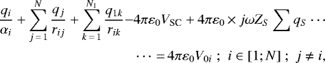 \begin{align*} \frac{q_{i}}{\alpha_{i}}&#x002B;\sum_{j\,{=}\,1}^{N}\frac{q_{j}}{r_{ij}}&#x002B;\sum_{k\,{=}\,1}^{N_{1}}\frac{q_{1k}}{r_{ik}}-&4\pi\varepsilon_{0}V_{\textrm{SC}}&#x002B;4\pi\varepsilon_{0}\,{\times}\, j\omega Z_{S}\sum q_{S}\cdots\nonumber \\ &\cdots\,{=}\,4\pi\varepsilon_{0}V_{0i}\,\,;\,\,i\in[1;N]\;;\;j\neq i,\vspace*{-2pt}\end{align*}