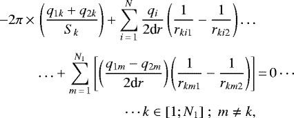 \begin{align*} -2\pi\,{\times}\,\left(\frac{q_{1k}&#x002B;q_{2k}}{S_{k}}\right)&#x002B;\sum_{i\,{=}\,1}^{N}\frac{q_{i}}{2\textrm{d}r}\left(\frac{1}{r_{ki1}}-\frac{1}{r_{ki2}}\right)\ldots\\[3pt] \ldots&#x002B;\sum_{m\,{=}\,1}^{N_{1}}\left[\left(\frac{q_{1m}-q_{2m}}{2\textrm{d}r}\right)\left(\frac{1}{r_{km1}}-\frac{1}{r_{km2}}\right)\right] & \,{=}\,0\cdots\nonumber \\[3pt] \cdots k\in[1;N_{1}]\;;\;m\neq k,\nonumber \vspace*{-2pt}\end{align*}