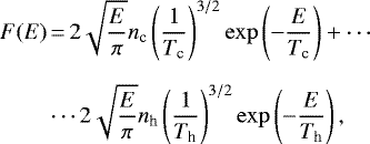 \begin{align*} F(E) & \,{=}\,2\sqrt{\frac{E}{\pi}}n_{\textrm{c}}\left(\frac{1}{T_{\textrm{c}}}\right)^{3/2}\exp\left(-\frac{E}{T_{\textrm{c}}}\right)&#x002B;\cdots\nonumber \\[6pt] & \cdots2\sqrt{\frac{E}{\pi}}n_{\textrm{h}}\left(\frac{1}{T_{\textrm{h}}}\right)^{3/2}\exp\left(-\frac{E}{T_{\textrm{h}}}\right), \vspace*{-6pt}\end{align*}